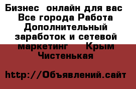 Бизнес- онлайн для вас! - Все города Работа » Дополнительный заработок и сетевой маркетинг   . Крым,Чистенькая